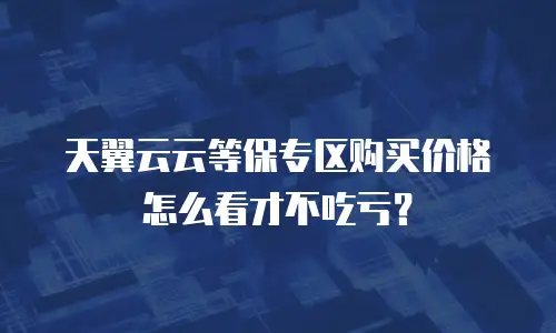 天翼云云等保专区购买价格怎么看才不吃亏？