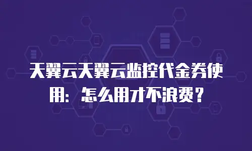 天翼云天翼云监控代金券使用：怎么用才不浪费？