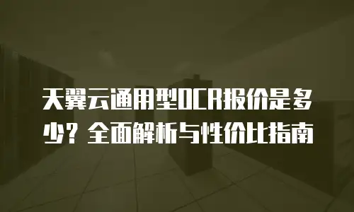 天翼云通用型OCR报价是多少？全面解析与性价比指南