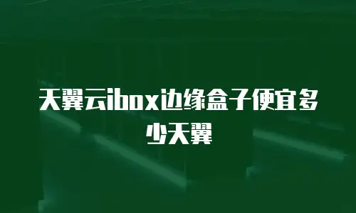 天翼云ibox边缘盒子便宜多少天翼