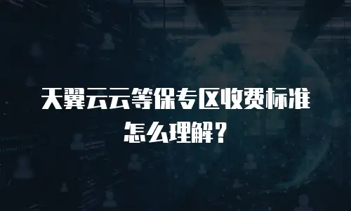 天翼云云等保专区收费标准怎么理解？