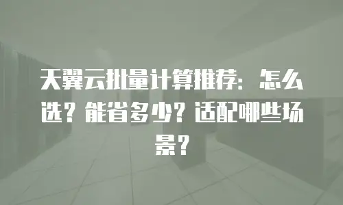 天翼云批量计算推荐：怎么选？能省多少？适配哪些场景？