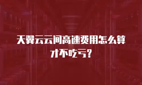 天翼云云间高速费用怎么算才不吃亏？