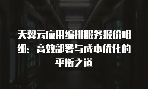 天翼云应用编排服务报价明细：高效部署与成本优化的平衡之道