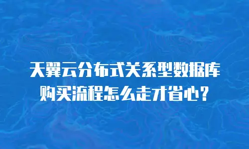 天翼云分布式关系型数据库购买流程怎么走才省心？