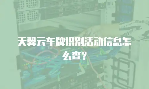 天翼云车牌识别活动信息怎么查？