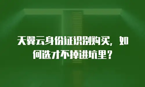 天翼云身份证识别购买，如何选才不掉进坑里？