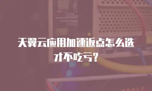 天翼云应用加速返点怎么选才不吃亏？