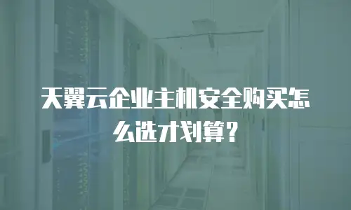 天翼云企业主机安全购买怎么选才划算？
