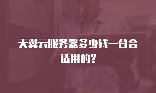 天翼云服务器多少钱一台合适用的？