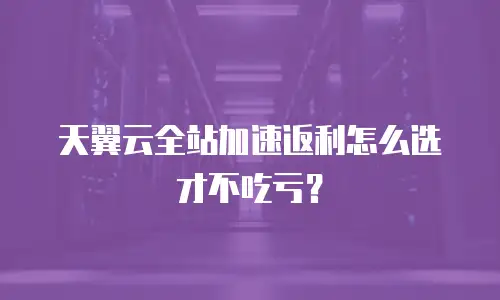 天翼云全站加速返利怎么选才不吃亏？