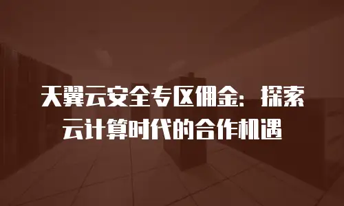 天翼云安全专区佣金：探索云计算时代的合作机遇