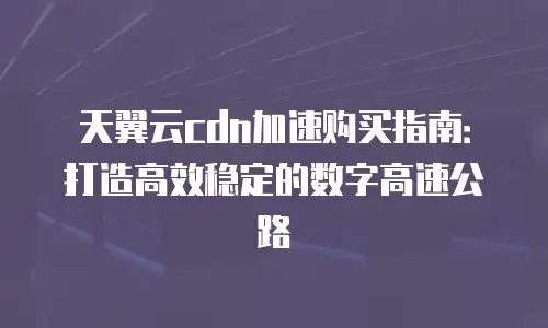 天翼云cdn加速购买指南：打造高效稳定的数字高速公路