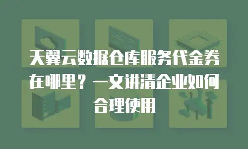 天翼云数据仓库服务代金券在哪里？一文讲清企业如何合理使用