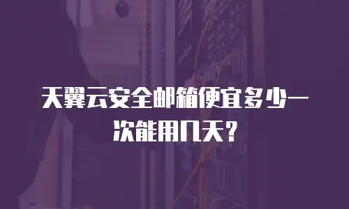 天翼云安全邮箱便宜多少一次能用几天？