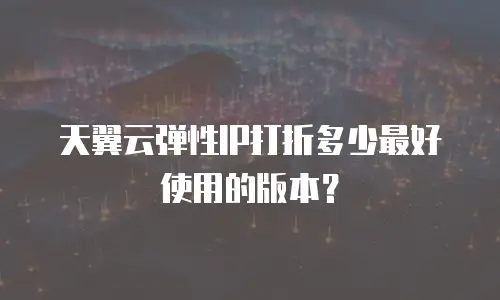 天翼云弹性IP打折多少最好使用的版本？