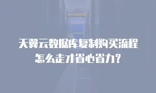 天翼云数据库复制购买流程怎么走才省心省力？