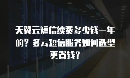 天翼云短信续费多少钱一年的？多云短信服务如何选型更省钱？