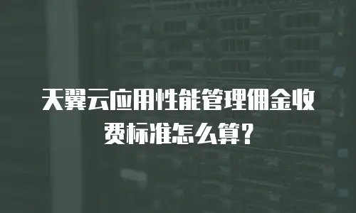 天翼云应用性能管理佣金收费标准怎么算？
