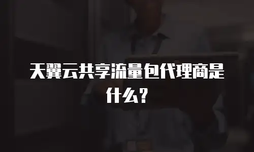 天翼云共享流量包代理商是什么？
