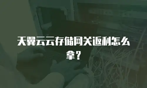 天翼云云存储网关返利怎么拿？