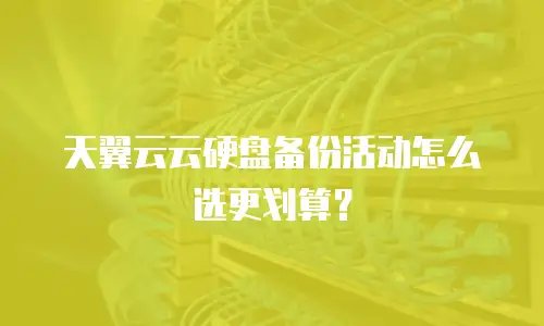 天翼云云硬盘备份活动怎么选更划算？