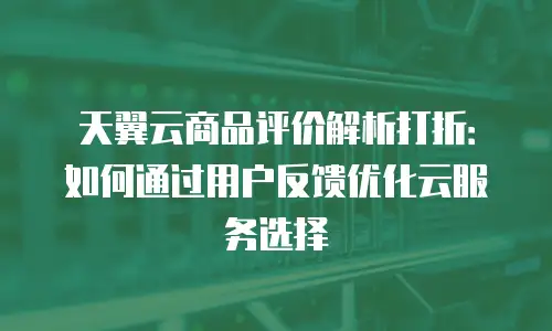 天翼云商品评价解析打折：如何通过用户反馈优化云服务选择