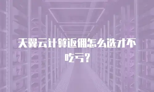 天翼云计算返佣怎么选才不吃亏？