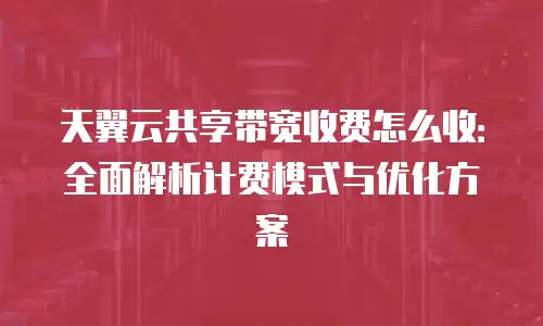 天翼云共享带宽收费怎么收：全面解析计费模式与优化方案