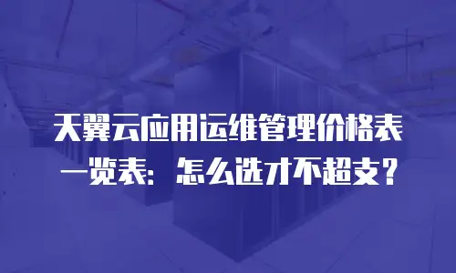 天翼云应用运维管理价格表一览表：怎么选才不超支？