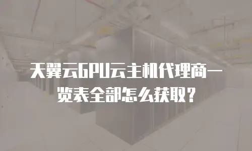 天翼云GPU云主机代理商一览表全部怎么获取？