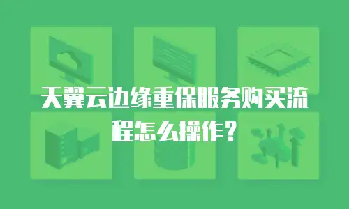 天翼云边缘重保服务购买流程怎么操作？