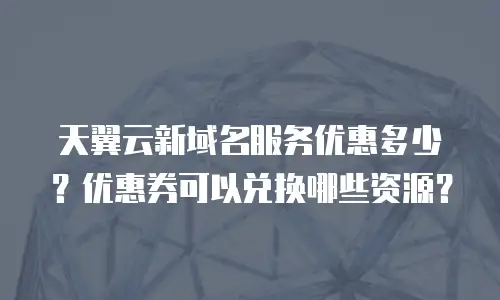 天翼云新域名服务优惠多少？优惠券可以兑换哪些资源？