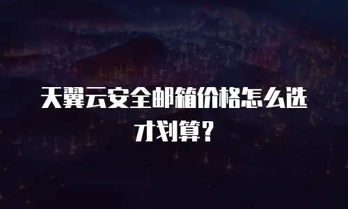 天翼云安全邮箱价格怎么选才划算？
