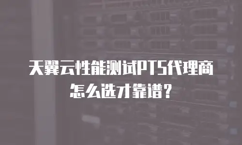 天翼云性能测试PTS代理商怎么选才靠谱？