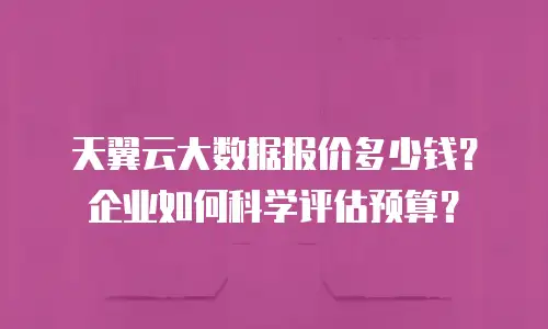 天翼云大数据报价多少钱？企业如何科学评估预算？