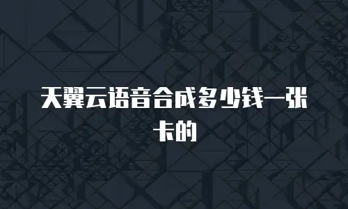 天翼云语音合成多少钱一张卡的
