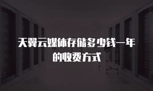 天翼云媒体存储多少钱一年的收费方式