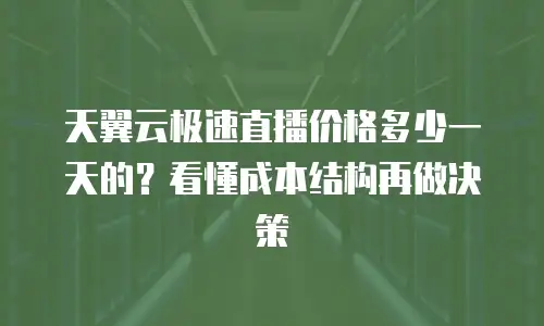 天翼云极速直播价格多少一天的？看懂成本结构再做决策