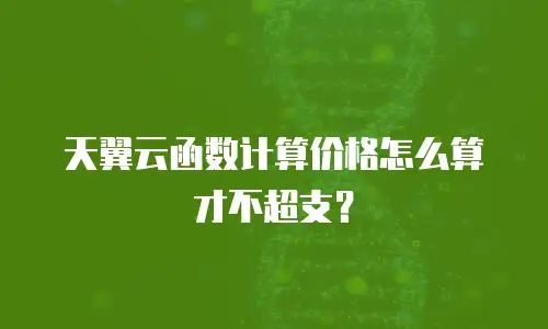 天翼云函数计算价格怎么算才不超支？