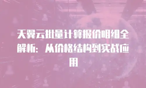 天翼云批量计算报价明细全解析：从价格结构到实战应用