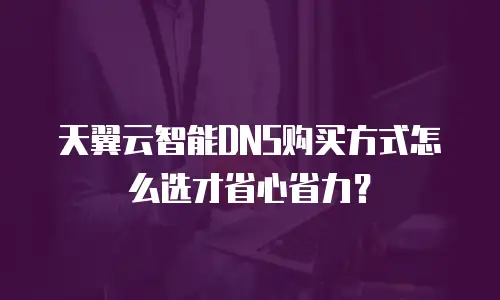 天翼云智能DNS购买方式怎么选才省心省力？