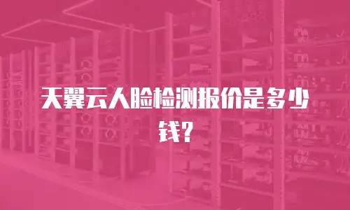 天翼云人脸检测报价是多少钱？