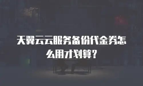 天翼云云服务备份代金券怎么用才划算？