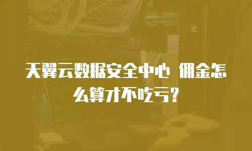 天翼云数据安全中心 佣金怎么算才不吃亏？