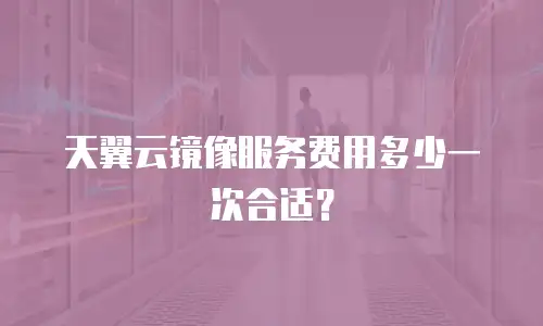 天翼云镜像服务费用多少一次合适？