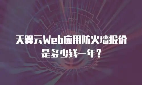 天翼云Web应用防火墙报价是多少钱一年？