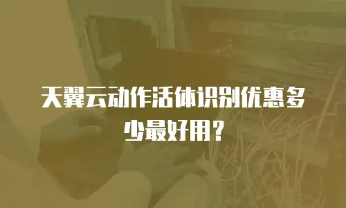 天翼云动作活体识别优惠多少最好用？