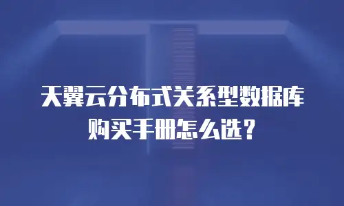 天翼云分布式关系型数据库购买手册怎么选？