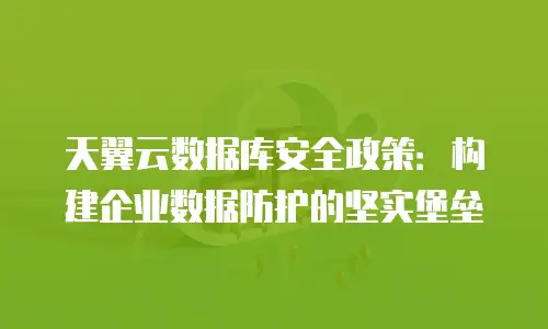 天翼云数据库安全政策：构建企业数据防护的坚实堡垒
